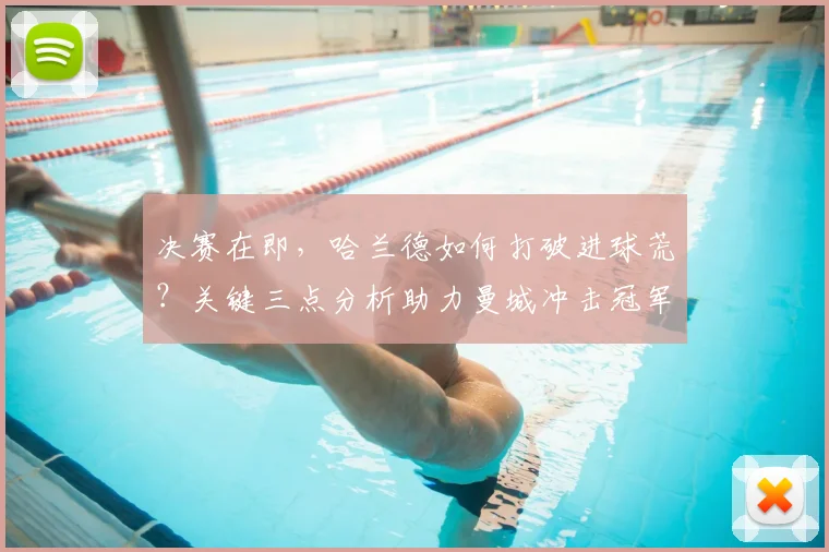 决赛在即,哈兰德如何打破进球荒?关键三点分析助力曼城冲击冠军