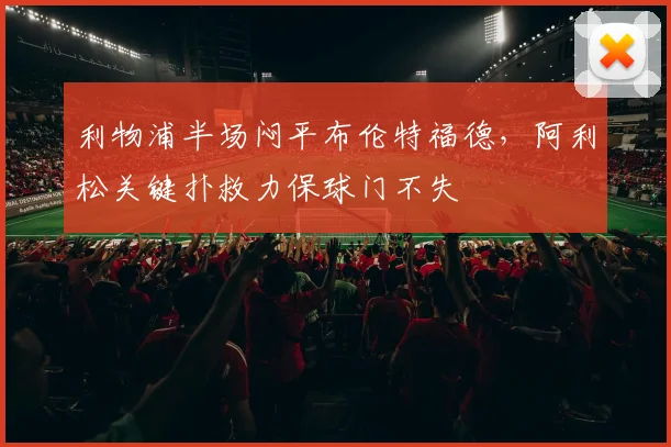 利物浦半场闷平布伦特福德,阿利松关键扑救力保球门不失