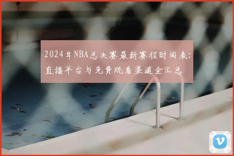 2024年NBA总决赛最新赛程时间表:直播平台与免费观看渠道全汇总