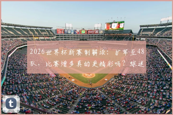 2026世界杯新赛制解读:扩军至48队,比赛增多真的更精彩吗?球迷热议优缺点